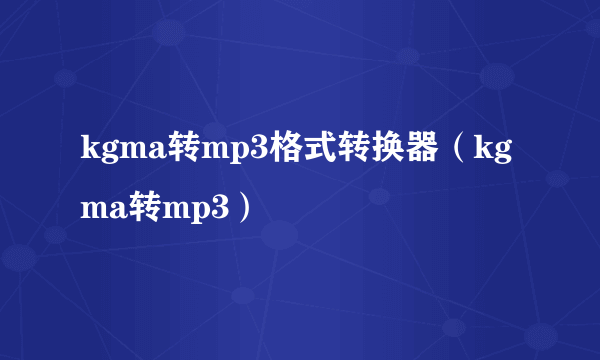 kgma转mp3格式转换器（kgma转mp3）