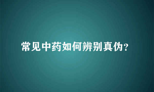 常见中药如何辨别真伪？