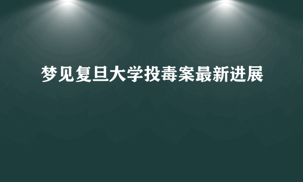 梦见复旦大学投毒案最新进展