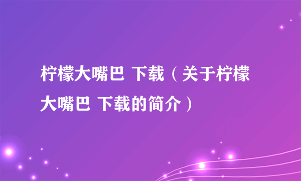 柠檬大嘴巴 下载（关于柠檬大嘴巴 下载的简介）