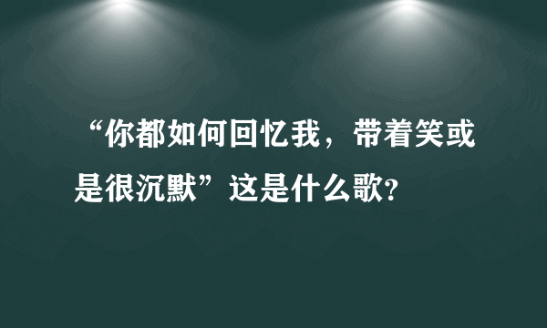 “你都如何回忆我，带着笑或是很沉默”这是什么歌？