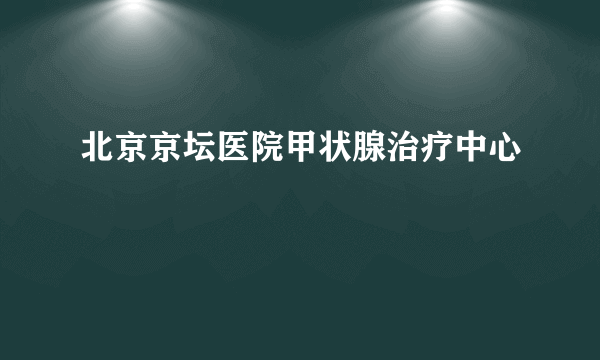 北京京坛医院甲状腺治疗中心