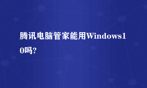 腾讯电脑管家能用Windows10吗?