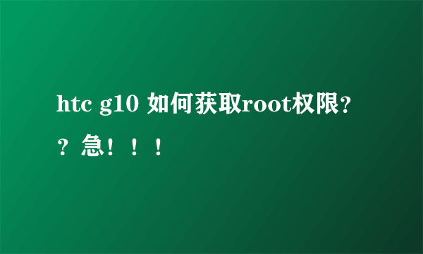 htc g10 如何获取root权限？？急！！！