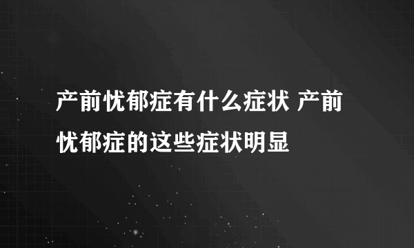 产前忧郁症有什么症状 产前忧郁症的这些症状明显