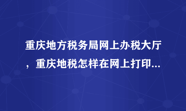 重庆地方税务局网上办税大厅，重庆地税怎样在网上打印申报信息