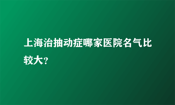 上海治抽动症哪家医院名气比较大？