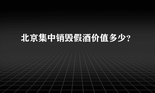 北京集中销毁假酒价值多少？