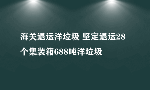 海关退运洋垃圾 坚定退运28个集装箱688吨洋垃圾