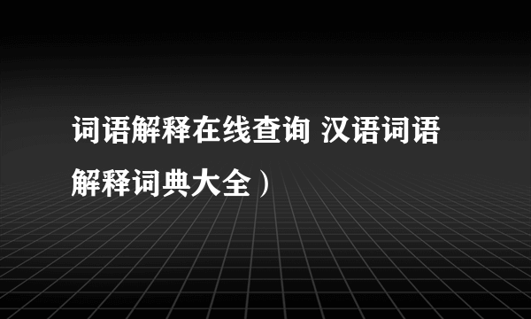 词语解释在线查询 汉语词语解释词典大全）