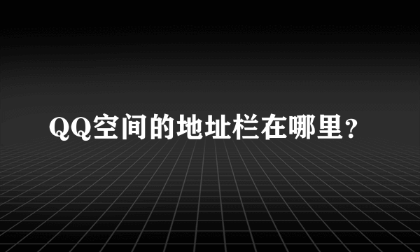 QQ空间的地址栏在哪里？