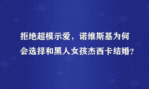 拒绝超模示爱，诺维斯基为何会选择和黑人女孩杰西卡结婚？