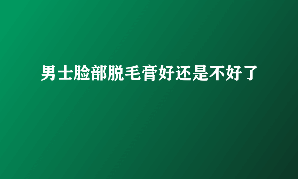 男士脸部脱毛膏好还是不好了