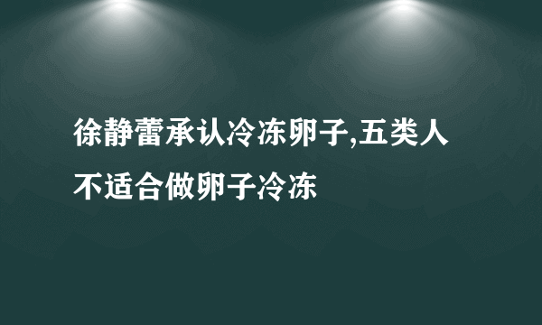 徐静蕾承认冷冻卵子,五类人不适合做卵子冷冻