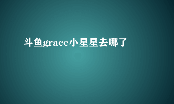 斗鱼grace小星星去哪了