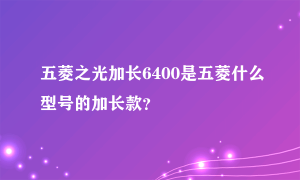 五菱之光加长6400是五菱什么型号的加长款？