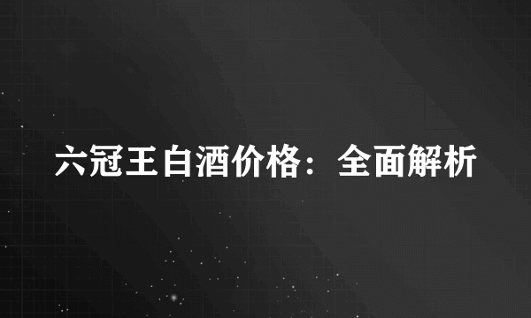 六冠王白酒价格：全面解析