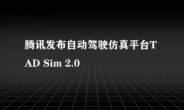 腾讯发布自动驾驶仿真平台TAD Sim 2.0