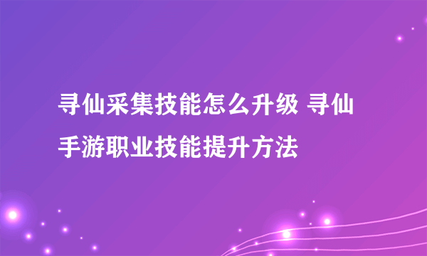 寻仙采集技能怎么升级 寻仙手游职业技能提升方法