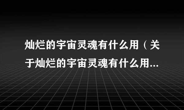 灿烂的宇宙灵魂有什么用（关于灿烂的宇宙灵魂有什么用的简介）