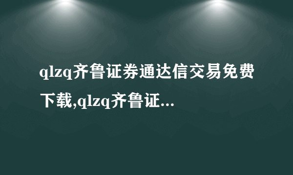 qlzq齐鲁证券通达信交易免费下载,qlzq齐鲁证券同花顺免费下载,qlzq齐鲁证券通达信官方网站拜托各位大神