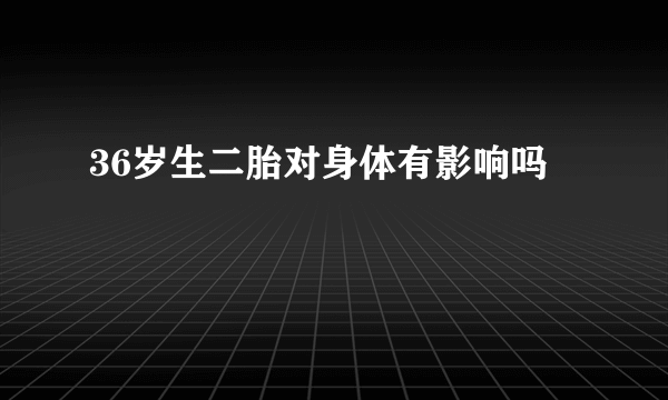 36岁生二胎对身体有影响吗