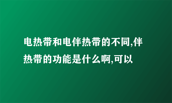 电热带和电伴热带的不同,伴热带的功能是什么啊,可以