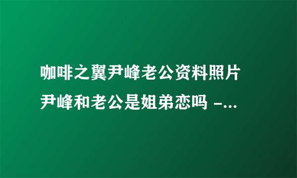 咖啡之翼尹峰老公资料照片 尹峰和老公是姐弟恋吗 - 飞外网