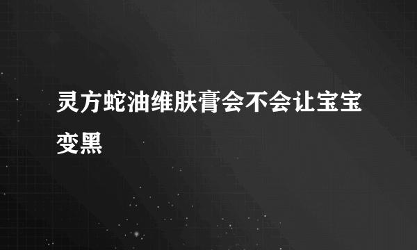 灵方蛇油维肤膏会不会让宝宝变黑