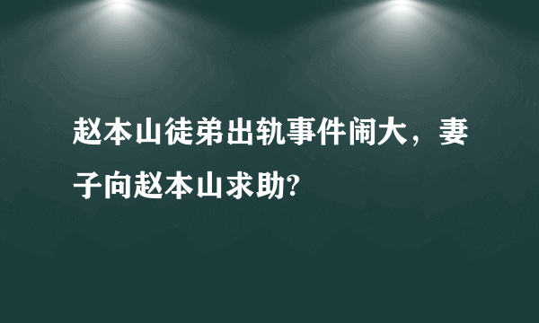 赵本山徒弟出轨事件闹大，妻子向赵本山求助?