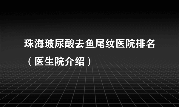 珠海玻尿酸去鱼尾纹医院排名（医生院介绍）