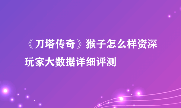 《刀塔传奇》猴子怎么样资深玩家大数据详细评测