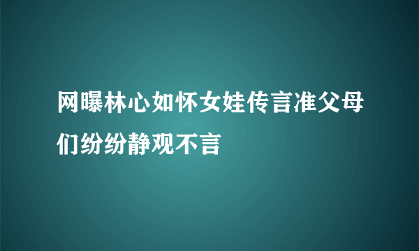 网曝林心如怀女娃传言准父母们纷纷静观不言