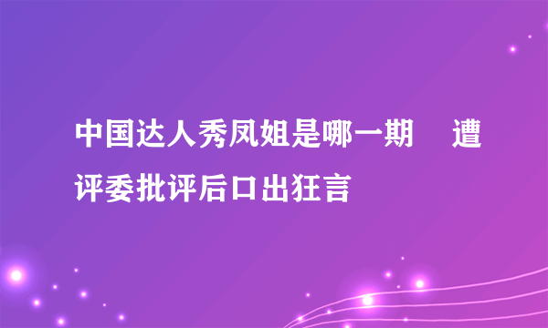 中国达人秀凤姐是哪一期    遭评委批评后口出狂言