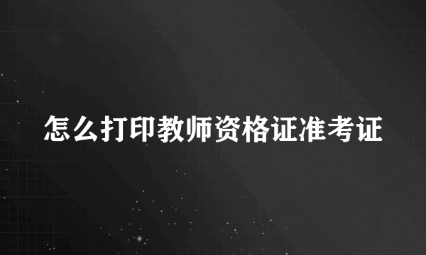 怎么打印教师资格证准考证