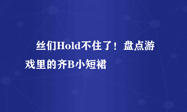 屌丝们Hold不住了！盘点游戏里的齐B小短裙