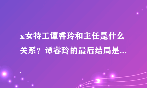 x女特工谭睿玲和主任是什么关系？谭睿玲的最后结局是什么_飞外网