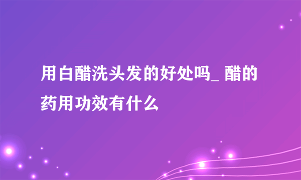 用白醋洗头发的好处吗_ 醋的药用功效有什么