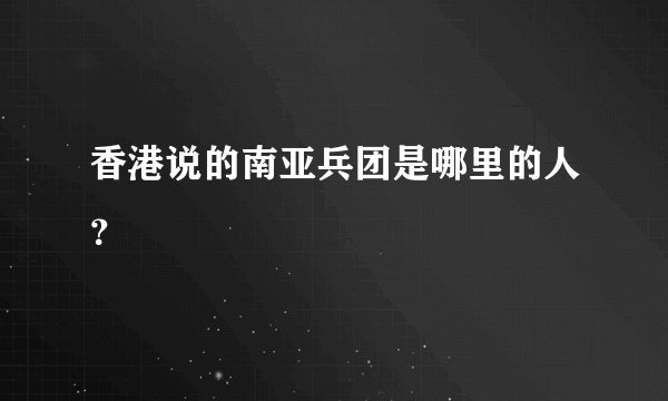 香港说的南亚兵团是哪里的人？