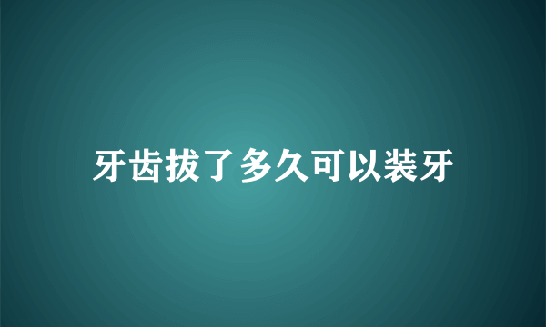 牙齿拔了多久可以装牙