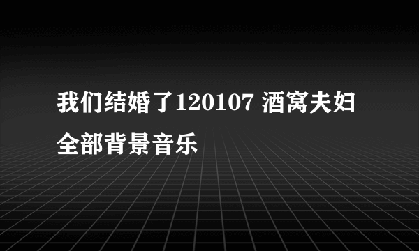 我们结婚了120107 酒窝夫妇全部背景音乐