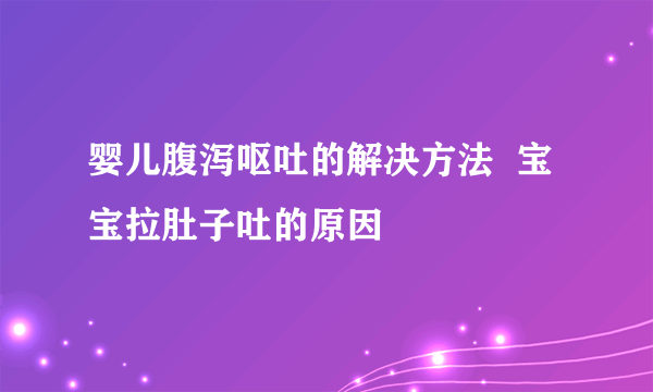 婴儿腹泻呕吐的解决方法  宝宝拉肚子吐的原因