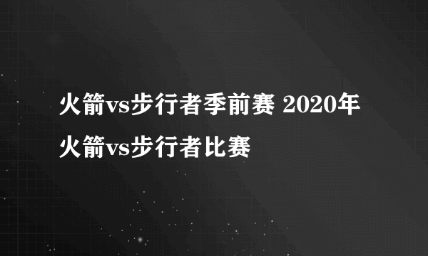 火箭vs步行者季前赛 2020年火箭vs步行者比赛