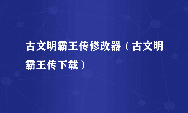 古文明霸王传修改器（古文明霸王传下载）