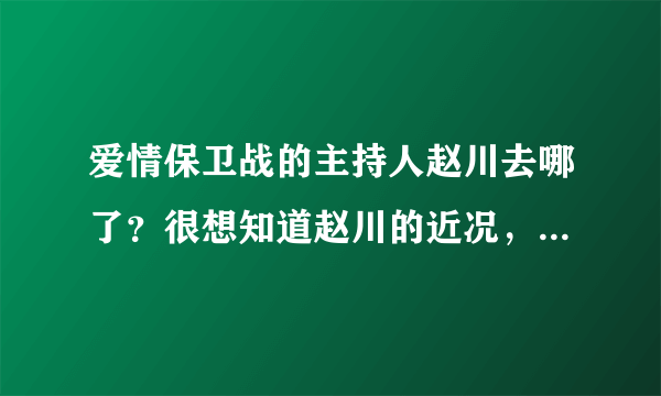 爱情保卫战的主持人赵川去哪了？很想知道赵川的近况，更想看他主持《爱情保卫战》