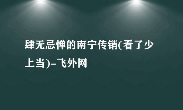 肆无忌惮的南宁传销(看了少上当)-飞外网