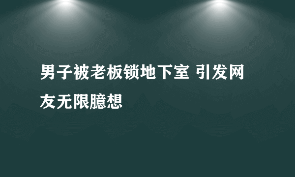 男子被老板锁地下室 引发网友无限臆想