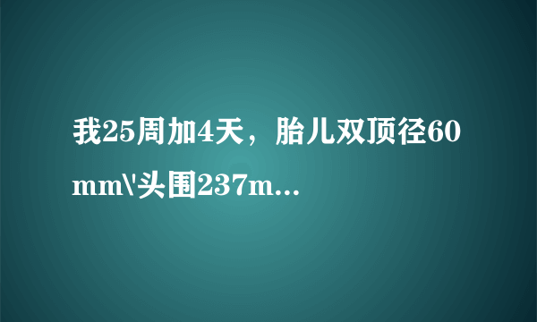 我25周加4天，胎儿双顶径60mm\'头围237mm\'腹围192mm\...