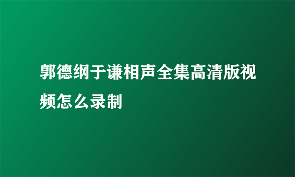 郭德纲于谦相声全集高清版视频怎么录制