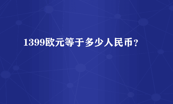 1399欧元等于多少人民币？